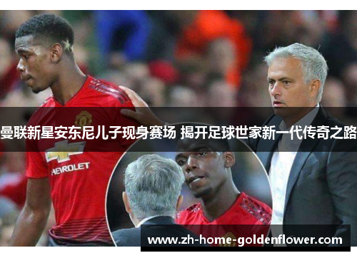 曼联新星安东尼儿子现身赛场 揭开足球世家新一代传奇之路